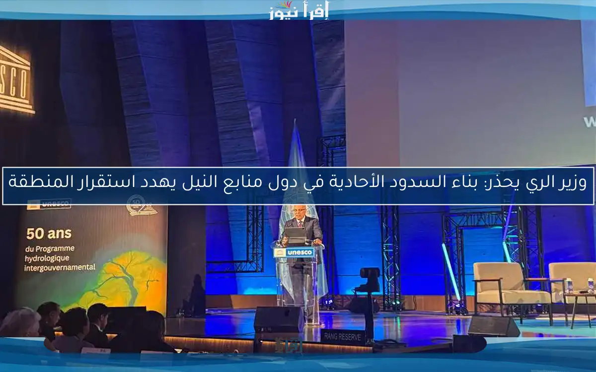 وزير الري يحذر: بناء السدود الأحادية في دول منابع النيل يهدد استقرار المنطقة