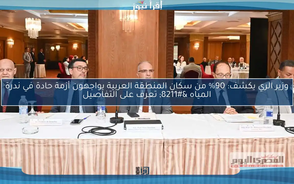 وزير الري يكشف: 90% من سكان المنطقة العربية يواجهون أزمة حادة في ندرة المياه – تعرف على التفاصيل