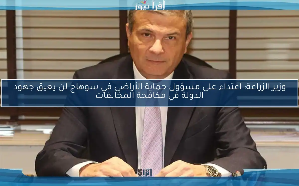 وزير الزراعة: اعتداء على مسؤول حماية الأراضي في سوهاج لن يعيق جهود الدولة في مكافحة المخالفات