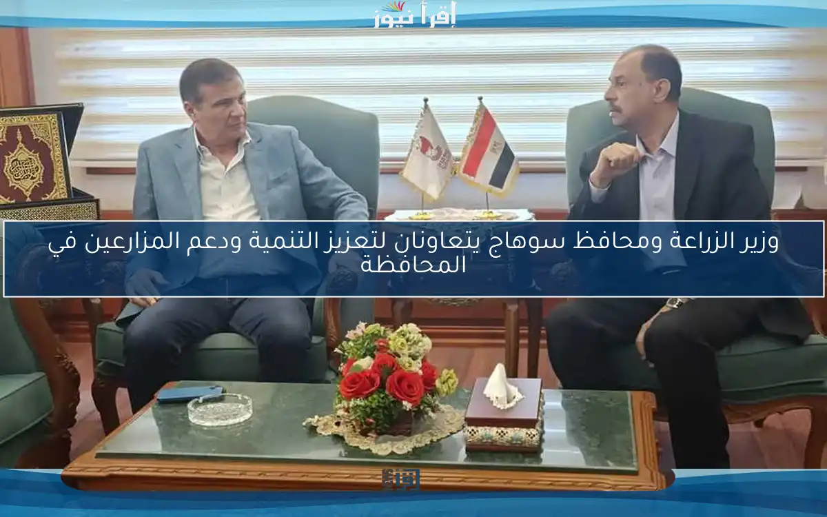 وزير الزراعة ومحافظ سوهاج يتعاونان لتعزيز التنمية ودعم المزارعين في المحافظة
