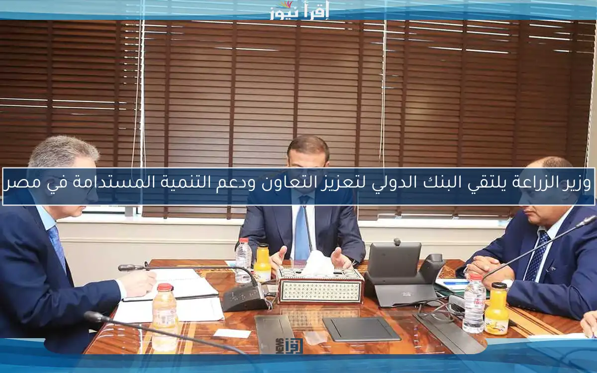 وزير الزراعة يلتقي البنك الدولي لتعزيز التعاون ودعم التنمية المستدامة في مصر
