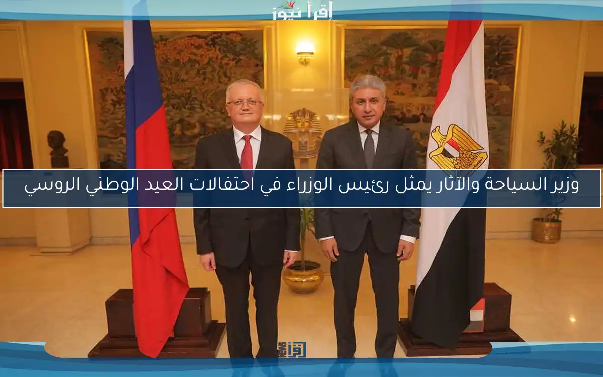 وزير السياحة والآثار يمثل رئيس الوزراء في احتفالات العيد الوطني الروسي