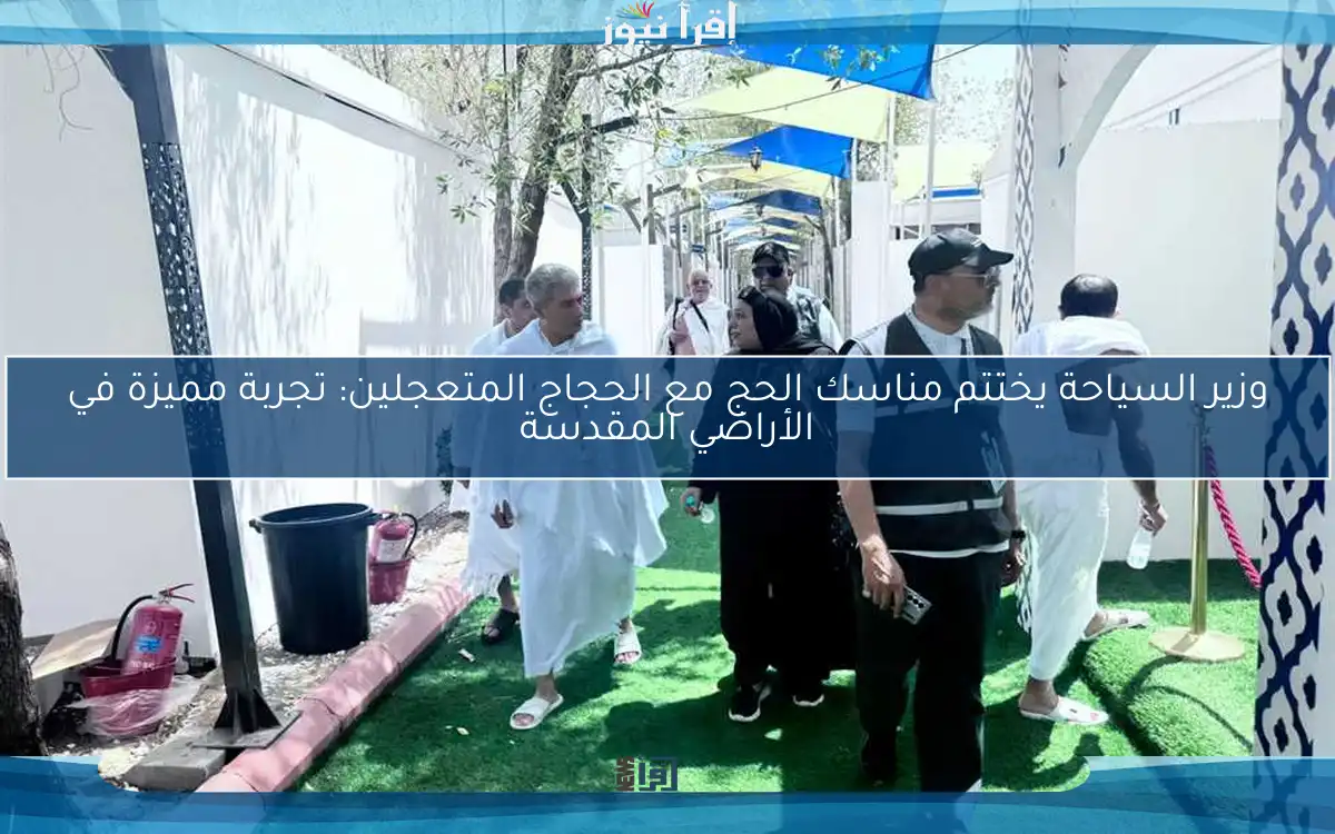 وزير السياحة يختتم مناسك الحج مع الحجاج المتعجلين: تجربة مميزة في الأراضي المقدسة