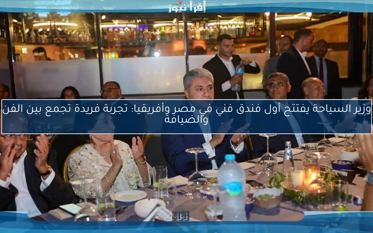 وزير السياحة يفتتح أول فندق فني في مصر وأفريقيا: تجربة فريدة تجمع بين الفن والضيافة
