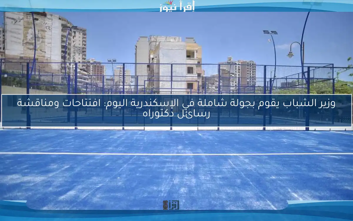وزير الشباب يقوم بجولة شاملة في الإسكندرية اليوم: افتتاحات ومناقشة رسائل دكتوراه