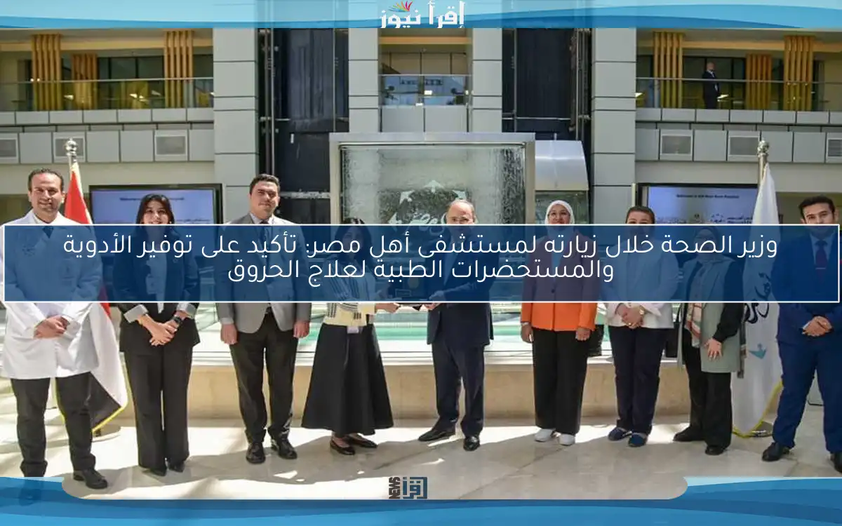 وزير الصحة خلال زيارته لمستشفى أهل مصر: تأكيد على توفير الأدوية والمستحضرات الطبية لعلاج الحروق
