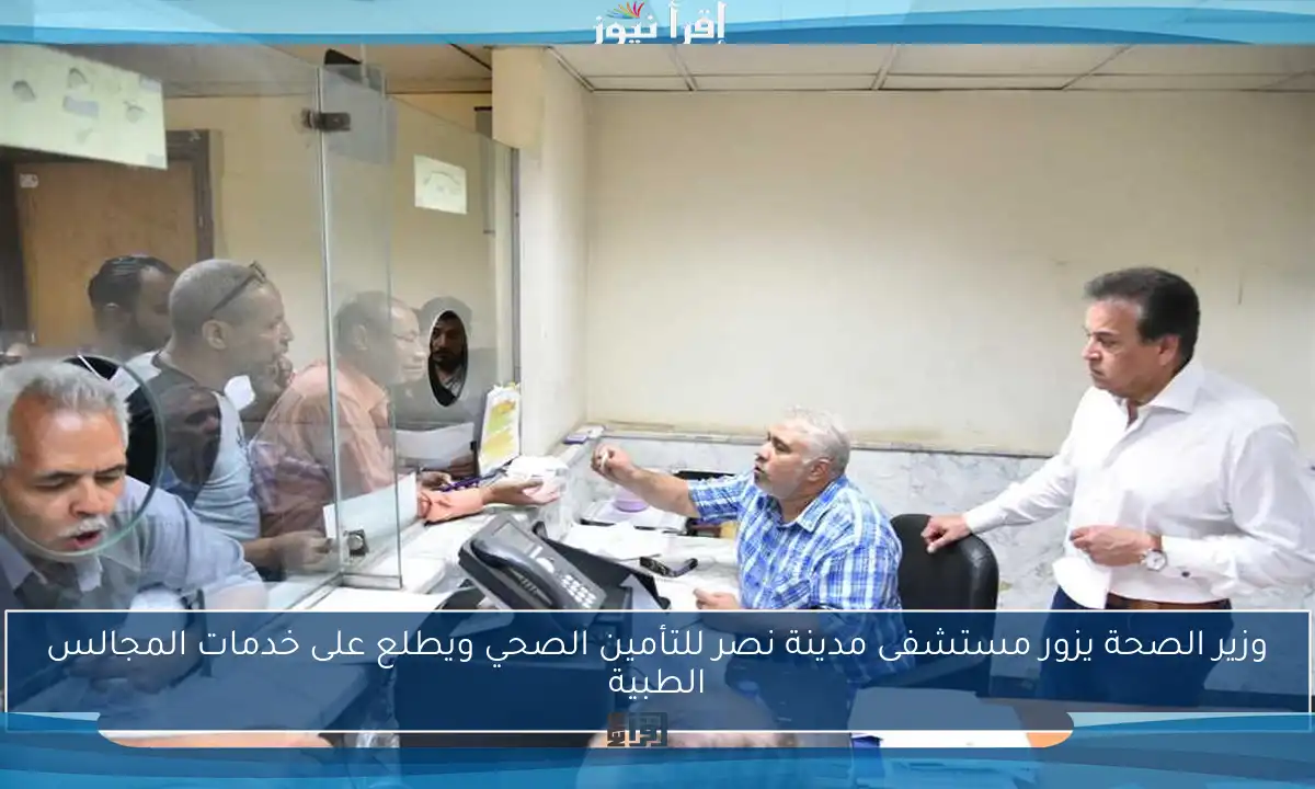 وزير الصحة يزور مستشفى مدينة نصر للتأمين الصحي ويطلع على خدمات المجالس الطبية
