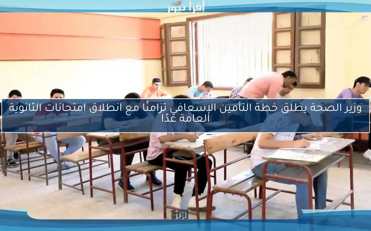 وزير الصحة يطلق خطة التأمين الإسعافي تزامنًا مع انطلاق امتحانات الثانوية العامة غدًا