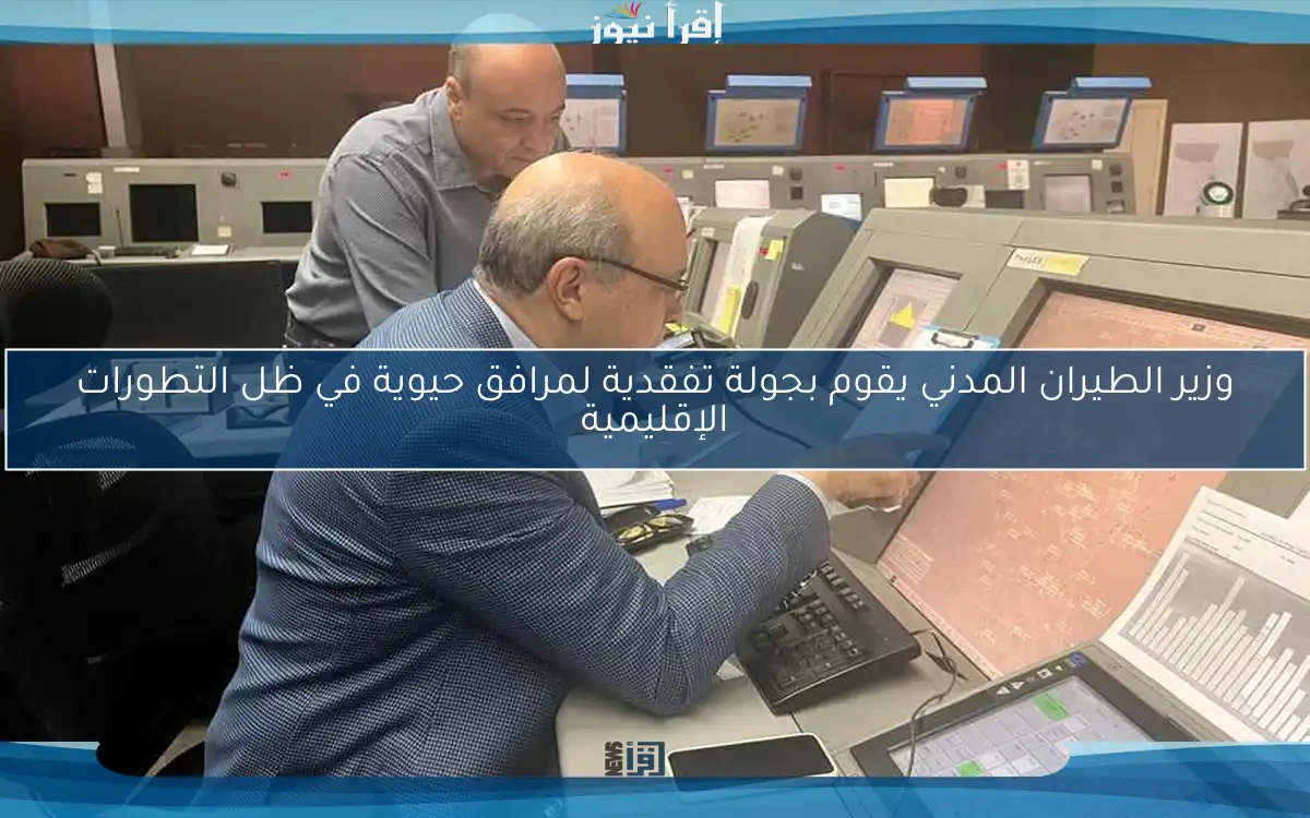 وزير الطيران المدني يقوم بجولة تفقدية لمرافق حيوية في ظل التطورات الإقليمية
