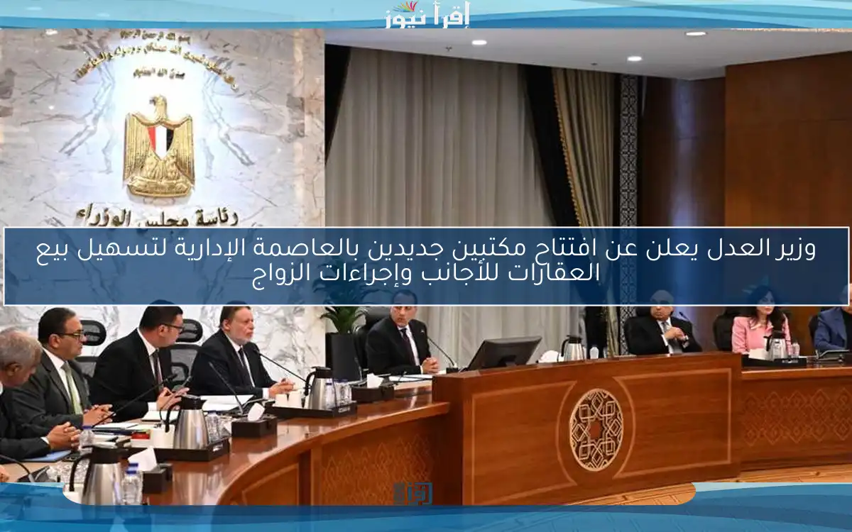 وزير العدل يعلن عن افتتاح مكتبين جديدين بالعاصمة الإدارية لتسهيل بيع العقارات للأجانب وإجراءات الزواج