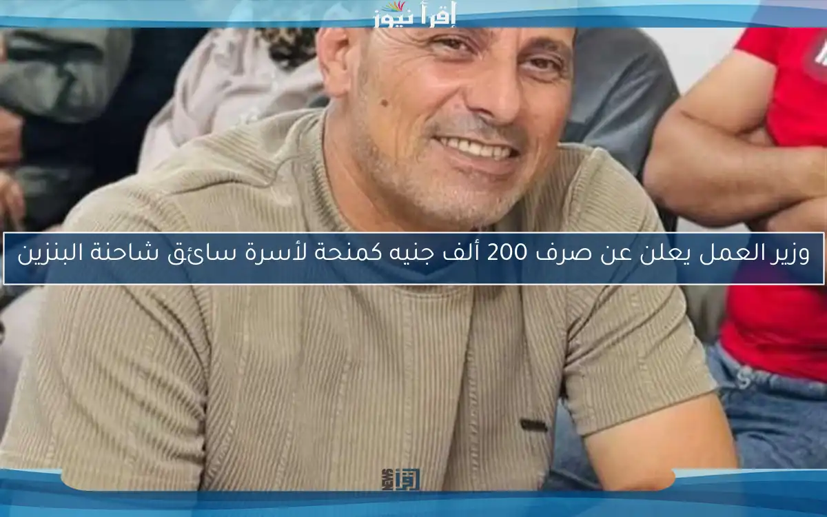 وزير العمل يعلن عن صرف 200 ألف جنيه كمنحة لأسرة سائق شاحنة البنزين
