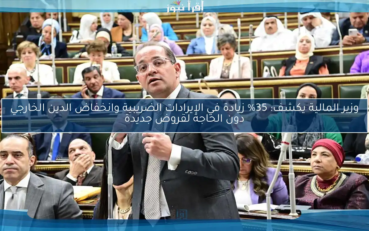 وزير المالية يكشف: 35% زيادة في الإيرادات الضريبية وانخفاض الدين الخارجي دون الحاجة لقروض جديدة
