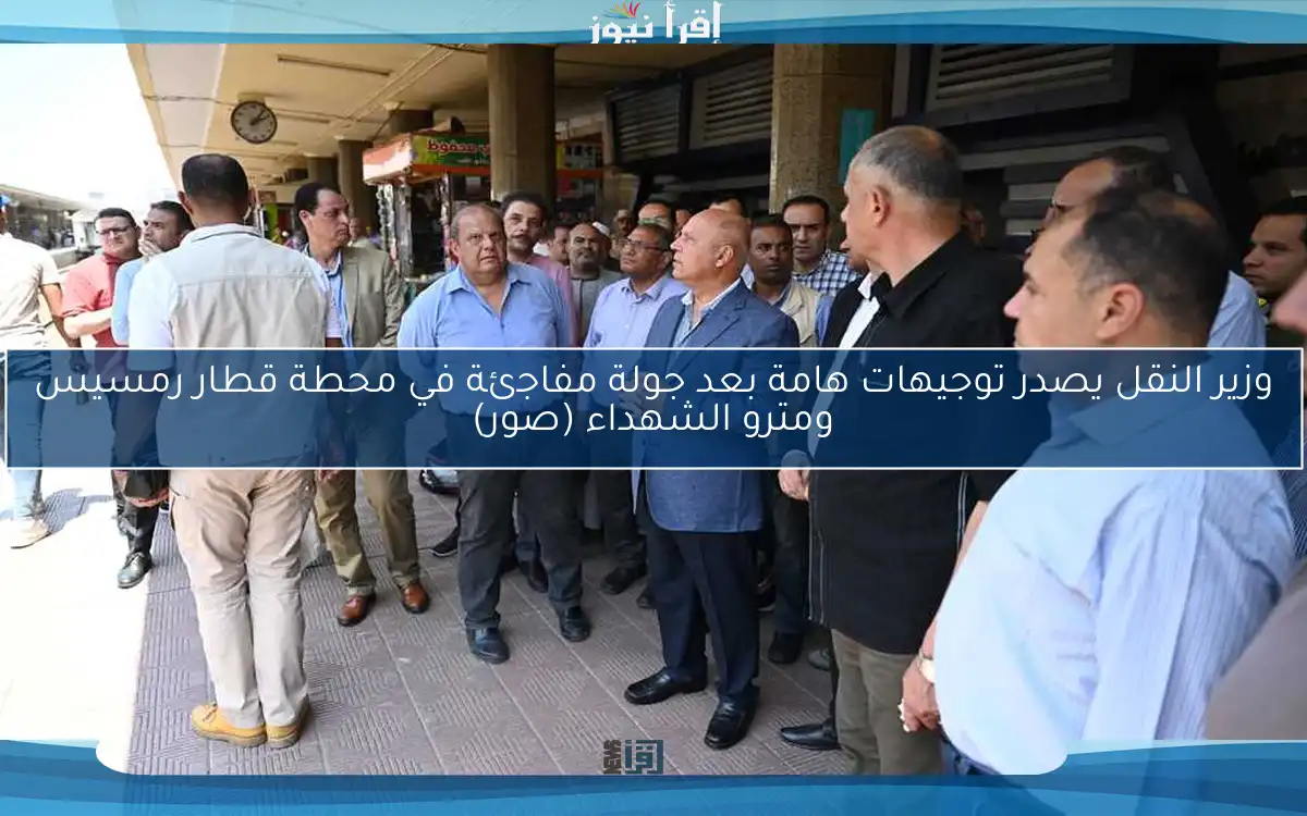 وزير النقل يصدر توجيهات هامة بعد جولة مفاجئة في محطة قطار رمسيس ومترو الشهداء (صور)