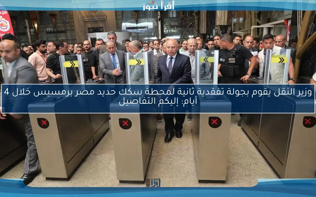 وزير النقل يقوم بجولة تفقدية ثانية لمحطة سكك حديد مصر برمسيس خلال 4 أيام: إليكم التفاصيل