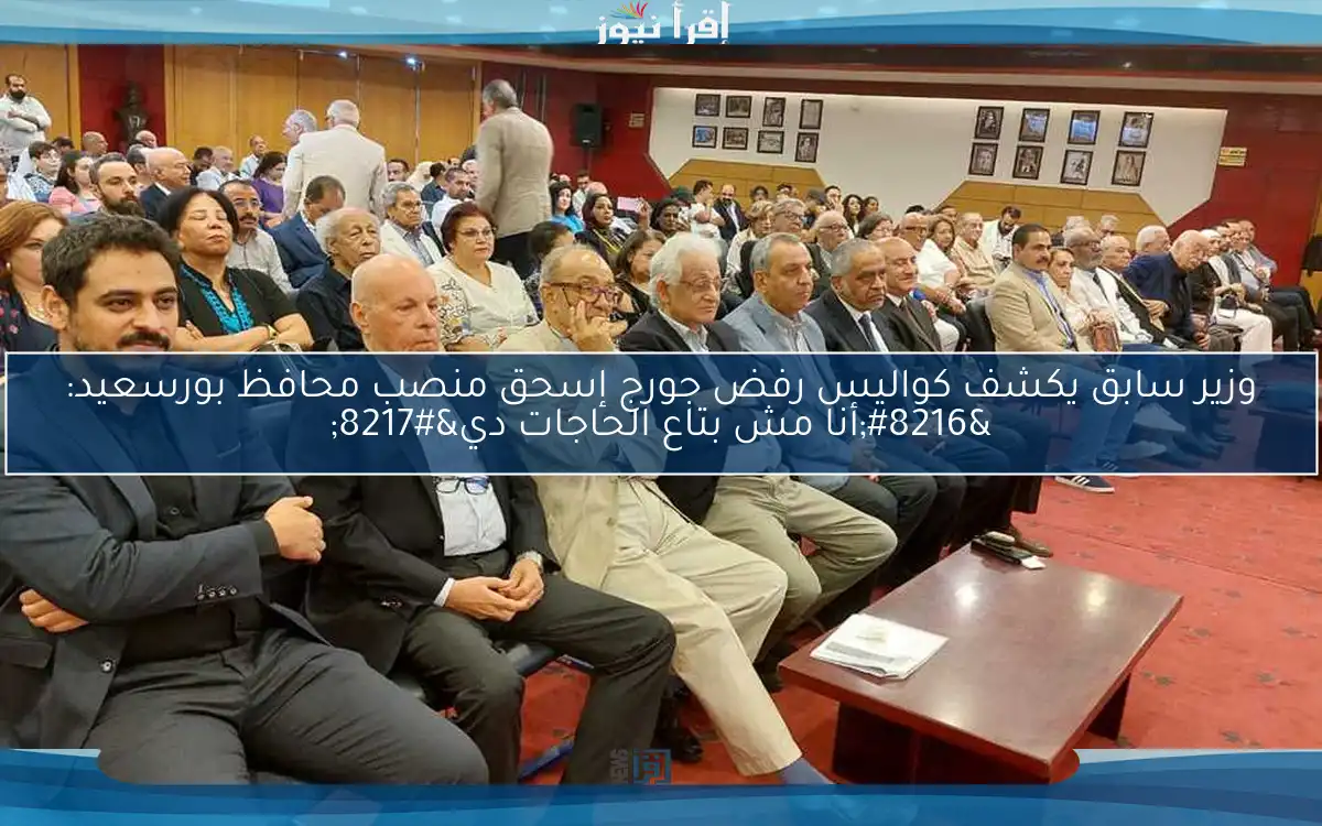 وزير سابق يكشف كواليس رفض جورج إسحق منصب محافظ بورسعيد: ‘أنا مش بتاع الحاجات دي’