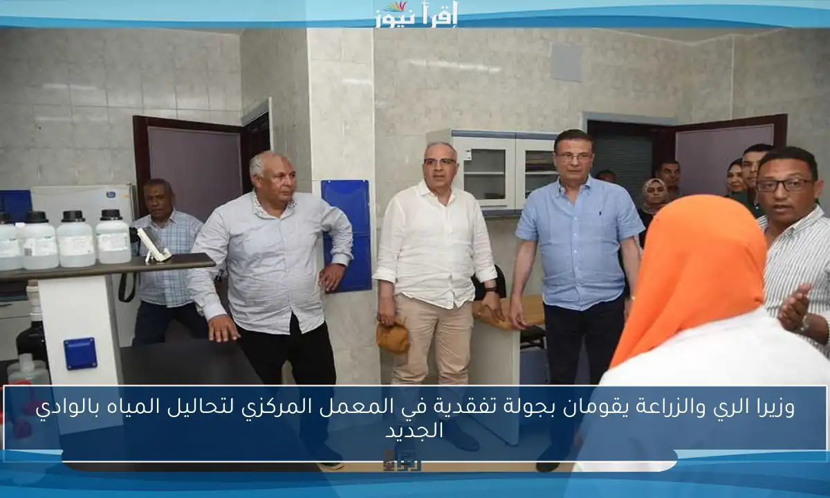 وزيرا الري والزراعة يقومان بجولة تفقدية في المعمل المركزي لتحاليل المياه بالوادي الجديد