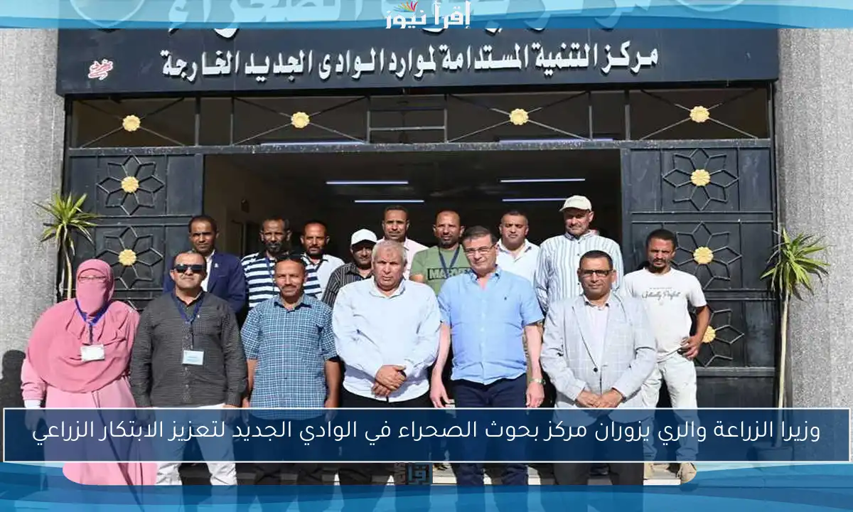 وزيرا الزراعة والري يزوران مركز بحوث الصحراء في الوادي الجديد لتعزيز الابتكار الزراعي
