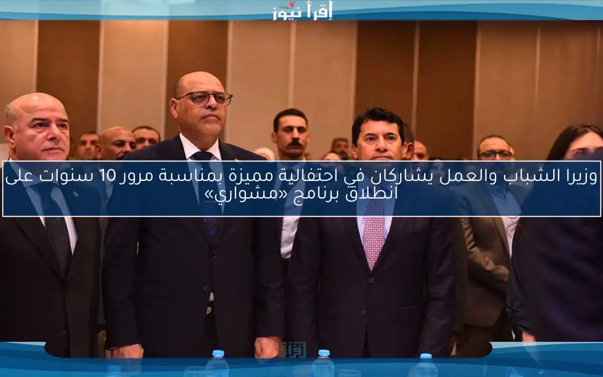 وزيرا الشباب والعمل يشاركان في احتفالية مميزة بمناسبة مرور 10 سنوات على انطلاق برنامج «مشواري»