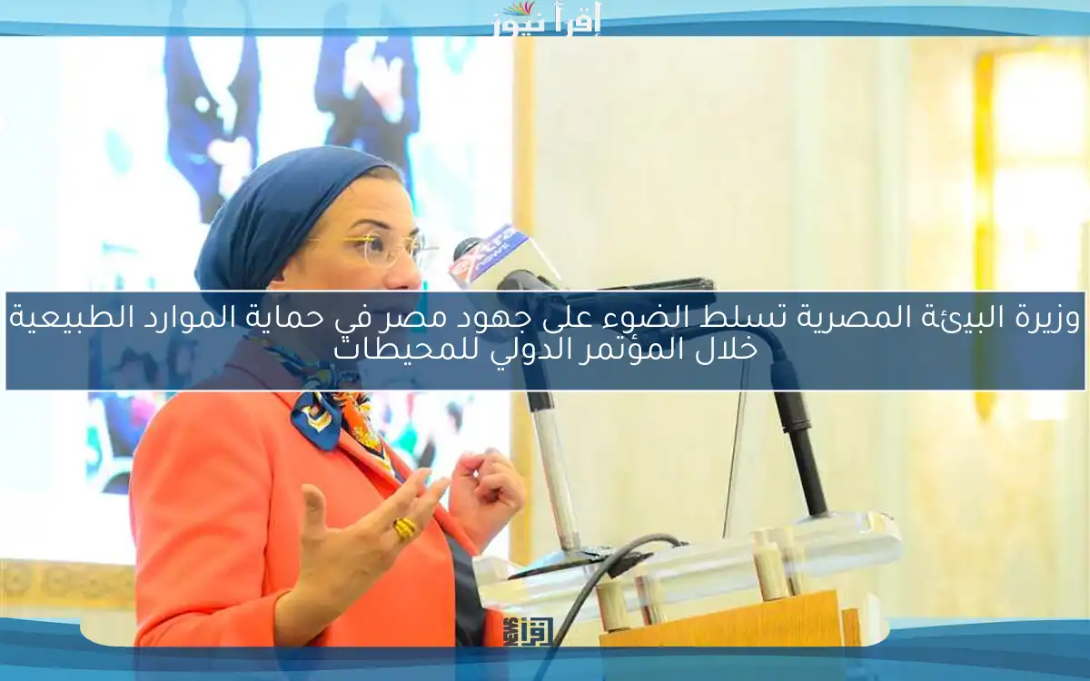 وزيرة البيئة المصرية تسلط الضوء على جهود مصر في حماية الموارد الطبيعية خلال المؤتمر الدولي للمحيطات