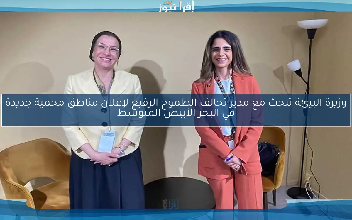 وزيرة البيئة تبحث مع مدير تحالف الطموح الرفيع لإعلان مناطق محمية جديدة في البحر الأبيض المتوسط