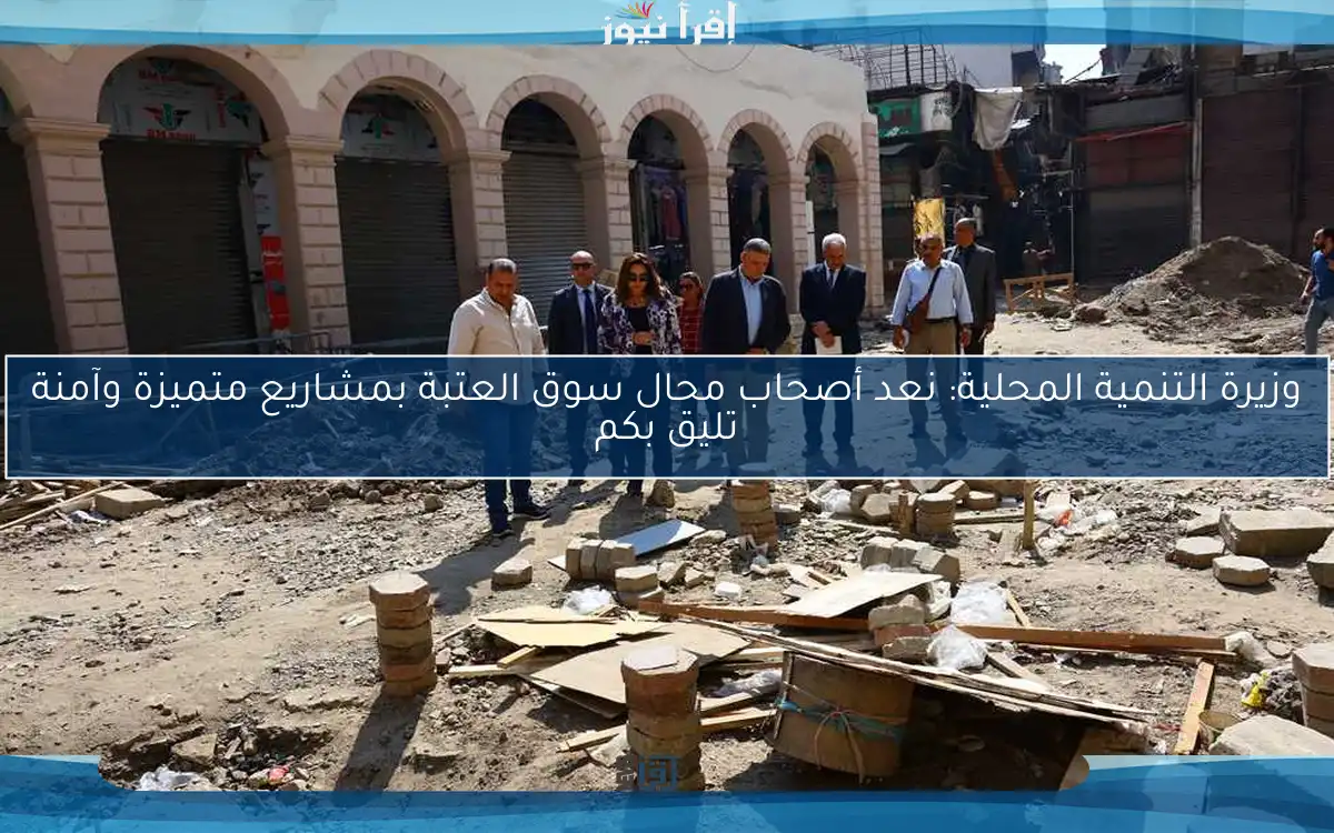 وزيرة التنمية المحلية: نعد أصحاب محال سوق العتبة بمشاريع متميزة وآمنة تليق بكم