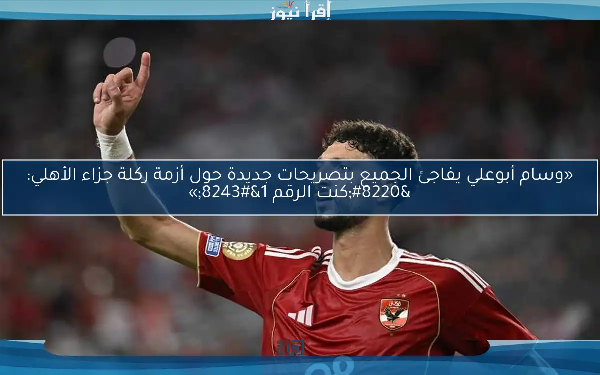 «وسام أبوعلي يفاجئ الجميع بتصريحات جديدة حول أزمة ركلة جزاء الأهلي: “كنت الرقم 1″»