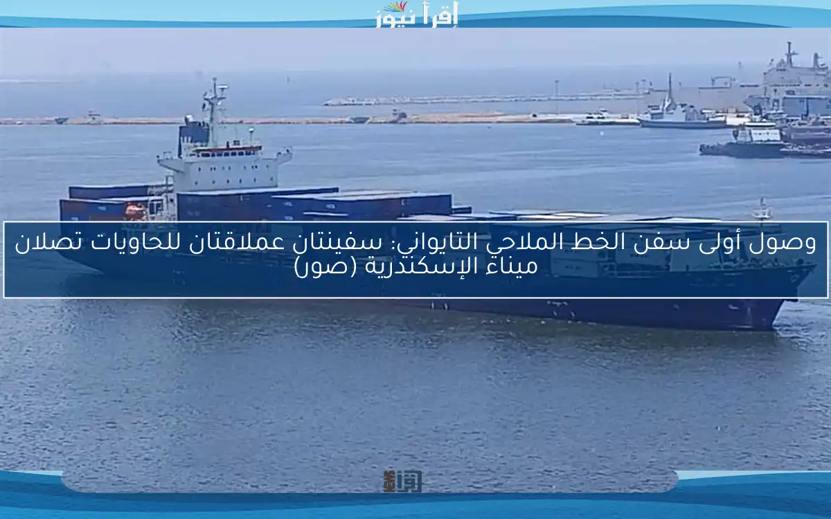 وصول أولى سفن الخط الملاحي التايواني: سفينتان عملاقتان للحاويات تصلان ميناء الإسكندرية (صور)