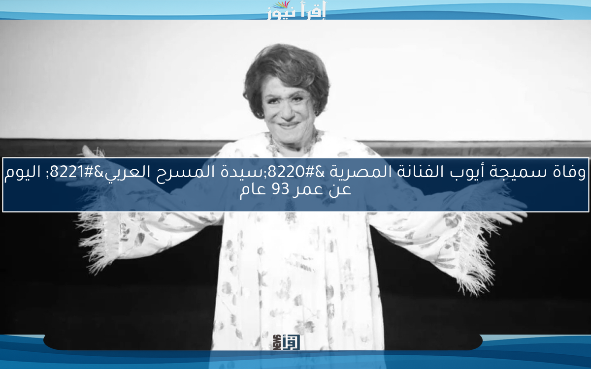 وفاة سميجة أيوب الفنانة المصرية “سيدة المسرح العربي” اليوم عن عمر 93 عام