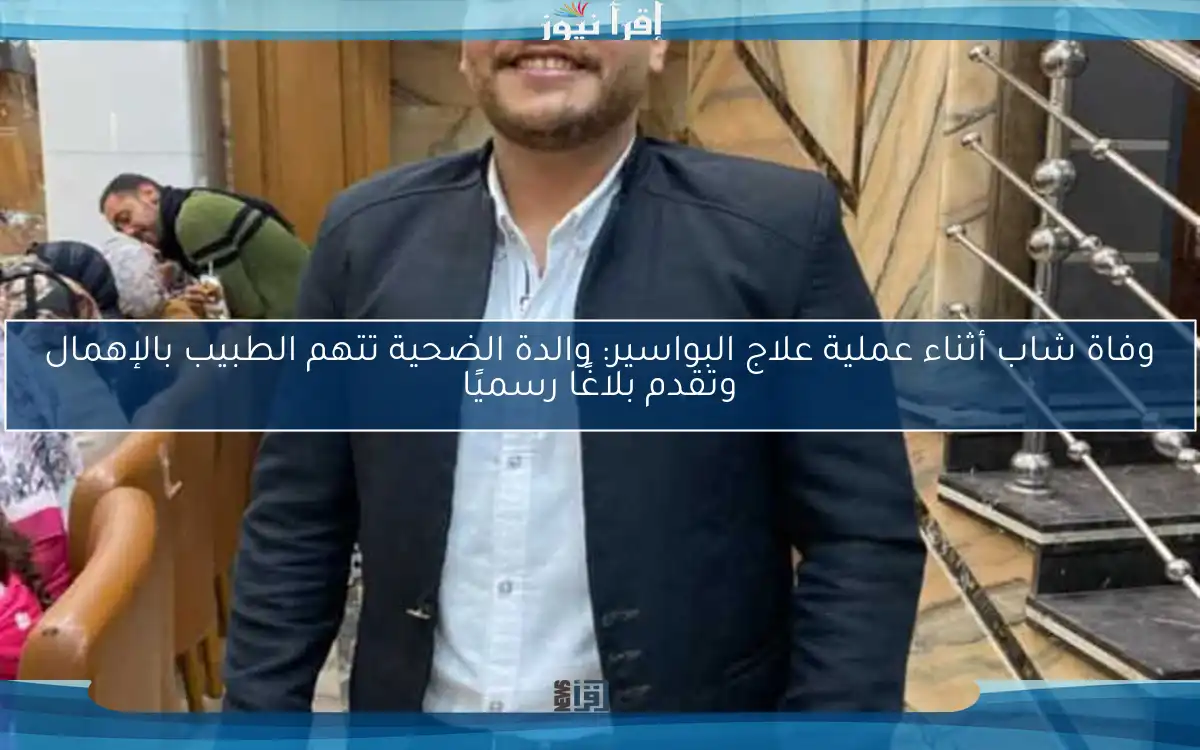 وفاة شاب أثناء عملية علاج البواسير: والدة الضحية تتهم الطبيب بالإهمال وتقدم بلاغًا رسميًا