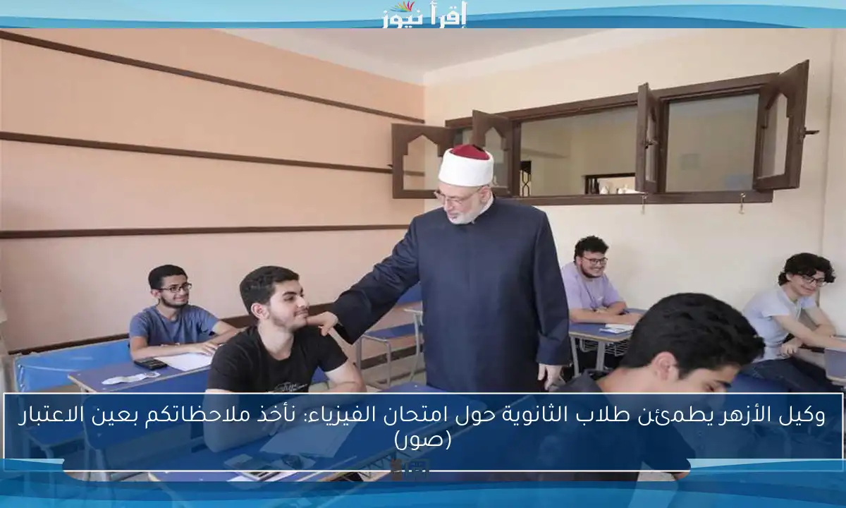 وكيل الأزهر يطمئن طلاب الثانوية حول امتحان الفيزياء: نأخذ ملاحظاتكم بعين الاعتبار (صور)