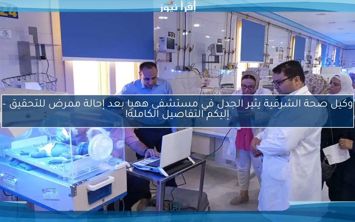 وكيل صحة الشرقية يثير الجدل في مستشفى ههيا بعد إحالة ممرض للتحقيق – إليكم التفاصيل الكاملة!