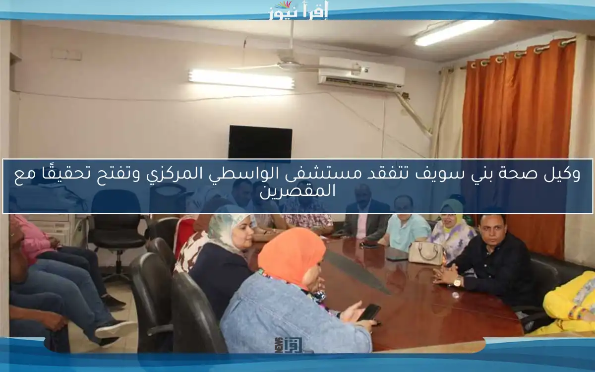وكيل صحة بني سويف تتفقد مستشفى الواسطي المركزي وتفتح تحقيقًا مع المقصرين