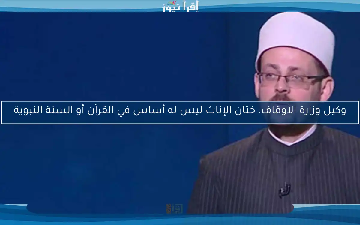 وكيل وزارة الأوقاف: ختان الإناث ليس له أساس في القرآن أو السنة النبوية