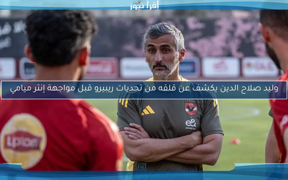 وليد صلاح الدين يكشف عن قلقه من تحديات ريبيرو قبل مواجهة إنتر ميامي