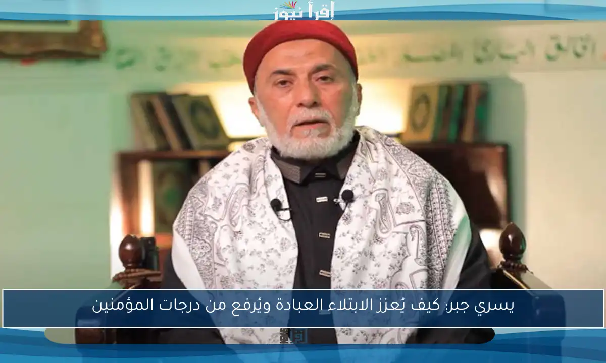 يسري جبر: كيف يُعزز الابتلاء العبادة ويُرفع من درجات المؤمنين